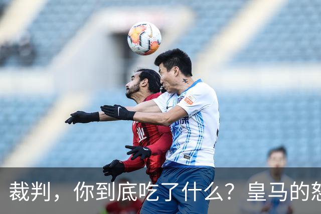 裁判，你到底吃了什么？皇马的怒吼与马德里德比的尴尬
